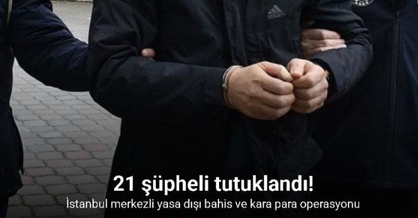 İstanbul merkezli yasa dışı bahis ve kara para operasyonunda 21 şüpheli tutuklandı