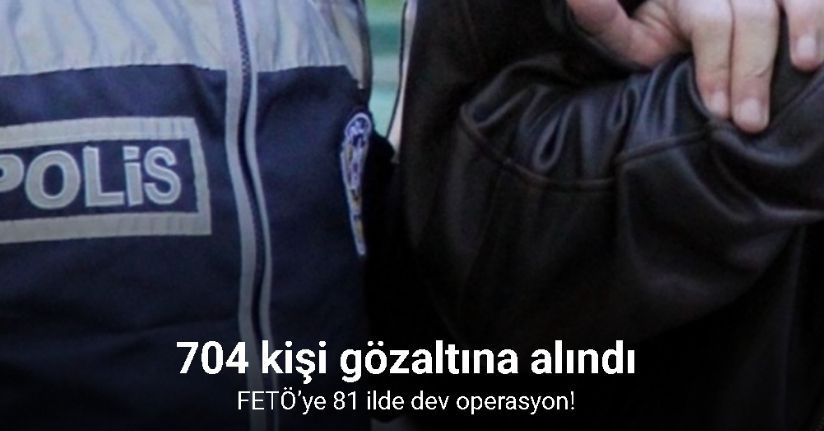 FETÖ’ye 81 ilde dev operasyon: 704 gözaltı