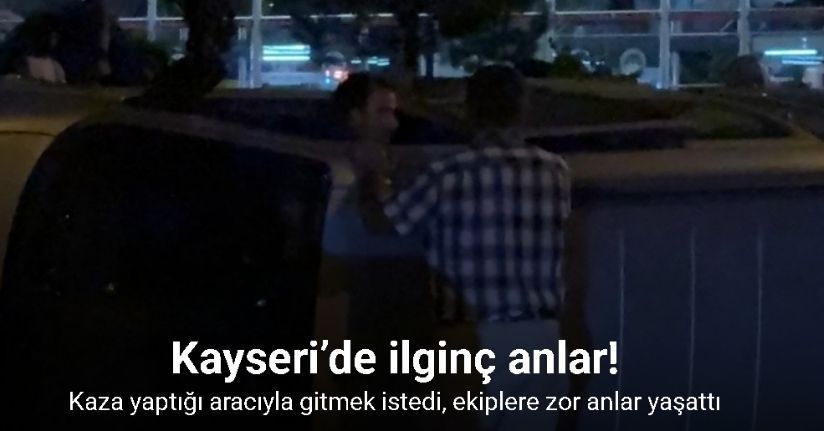 Kaza yaptığı aracıyla gitmek istedi, ekiplere zor anlar yaşattı