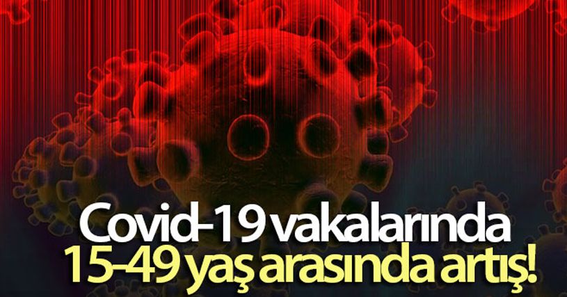 Covid-19 vakalarında 15-49 yaş arasında artış