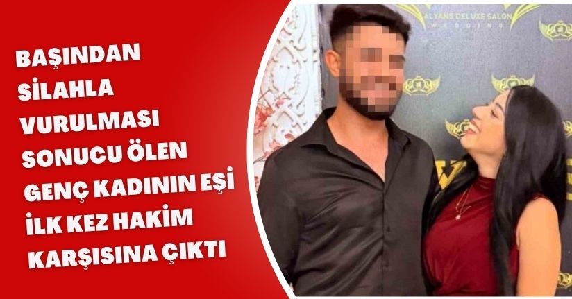 Başından silahla vurulması sonucu ölen genç kadının eşi ilk kez hakim karşısına çıktı