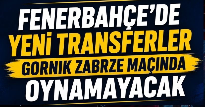 Fenerbahçe’de yeni transferler Gornik Zabrze maçında oynamayacak