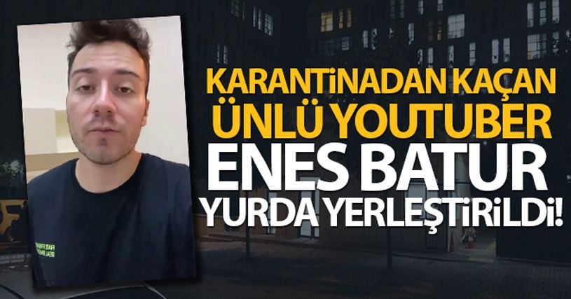 Karantinadan kaçan ünlü Youtuber Enes Batur yurda yerleştirildi
