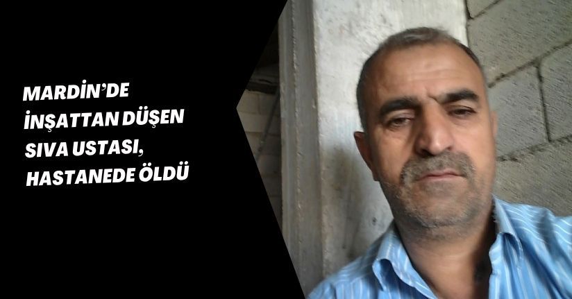 Mardin’de inşattan düşen sıva ustası, hastanede öldü