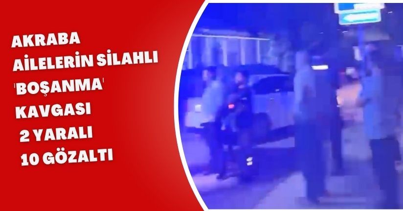 Akraba ailelerin silahlı 'boşanma' kavgası: 2 yaralı, 10 gözaltı