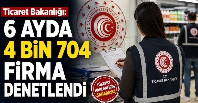 Ticaret Bakanlığı: 6 ayda 4 bin 704 firma denetlendi