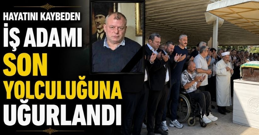 Hayatını kaybeden iş adamı son yolculuğuna uğurlandı