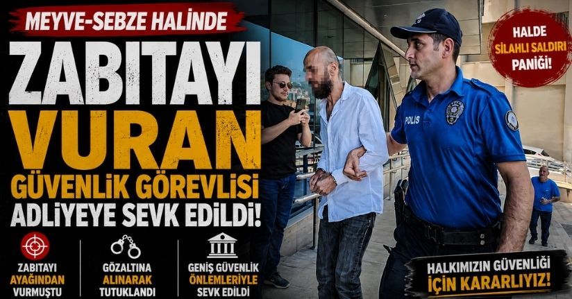 Meyve-sebze halinde zabıtayı vuran güvenlik görevlisi adliyeye sevk edildi