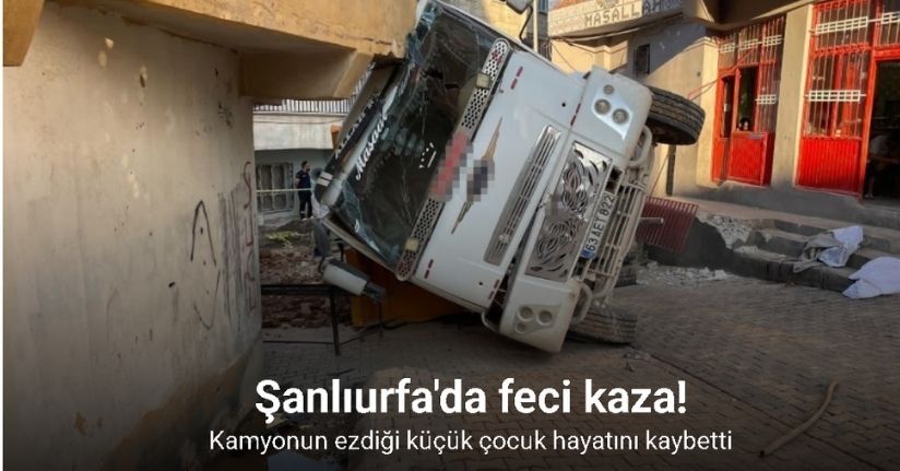 Kamyonun ezdiği küçük çocuk hayatını kaybetti