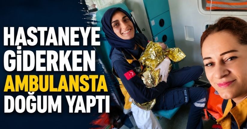 Hastaneye giderken ambulansta doğum yaptı