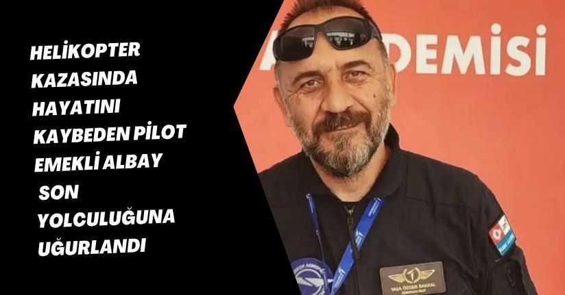 Helikopter kazasında hayatını kaybeden pilot emekli albay, son yolculuğuna uğurlandı