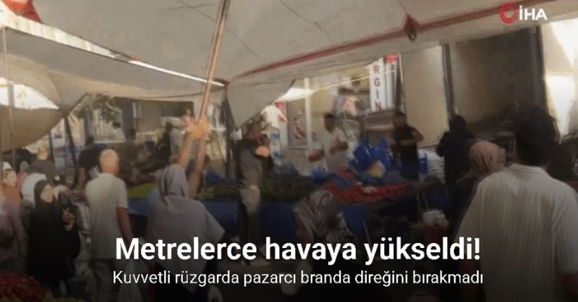Kuvvetli rüzgarda pazarcı branda direğini bırakmadı, metrelerce havaya yükseldi