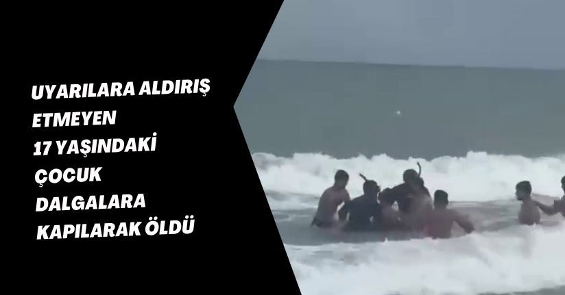 Uyarılara aldırış etmeyen 17 yaşındaki çocuk dalgalara kapılarak öldü
