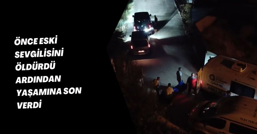 Önce eski sevgilisini öldürdü, ardından yaşamına son verdi