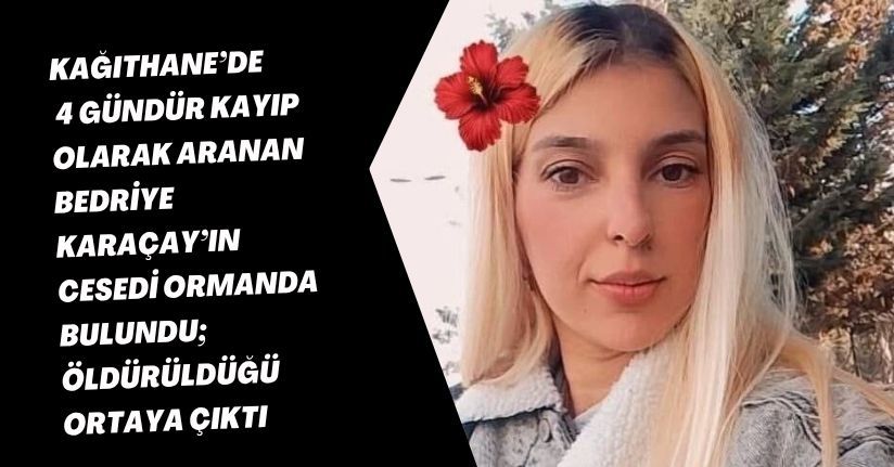 Kağıthane’de 4 gündür kayıp olarak aranan Bedriye Karaçay’ın cesedi ormanda bulundu; öldürüldüğü ortaya çıktı 