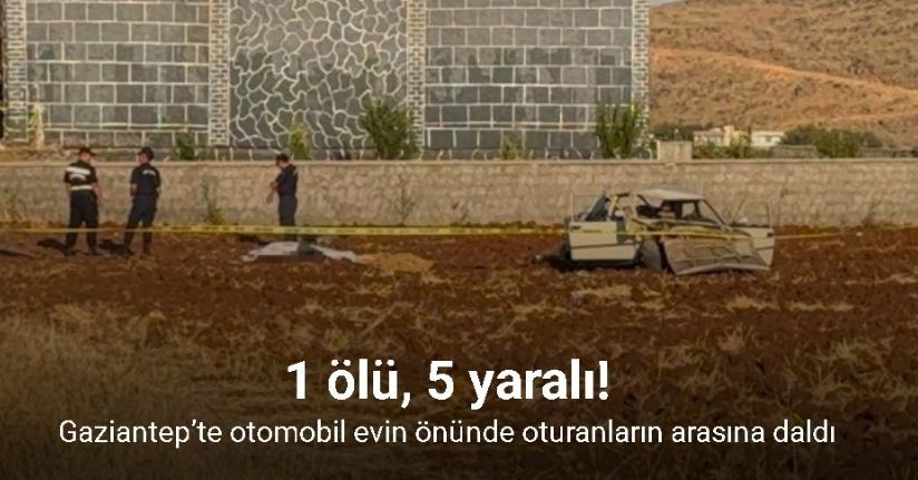 Gaziantep’te otomobil evin önünde oturanların arasına daldı: 1 ölü, 5 yaralı