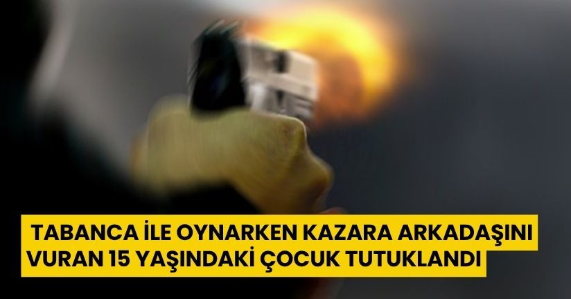 Tabanca ile oynarken kazara arkadaşını vuran 15 yaşındaki çocuk tutuklandı