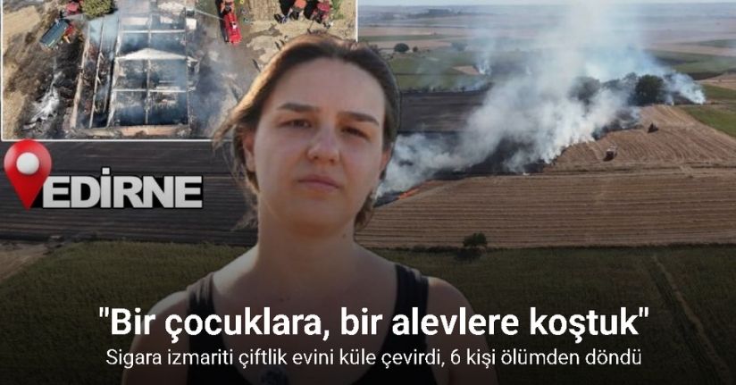 Edirne’de sigara izmariti çiftlik evini küle çevirdi: 6 kişi ölümden döndü