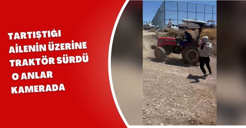 Tartıştığı ailenin üzerine traktör sürdü; o anlar kamerada