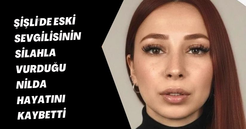 Şişli'de eski sevgilisinin silahla vurduğu Nilda hayatını kaybetti