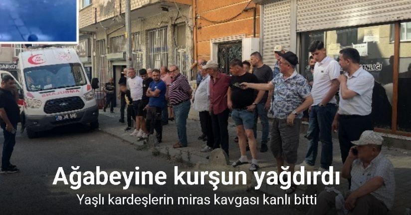 Yaşlı kardeşlerin miras kavgası kanlı bitti: Ağabeyine kurşun yağdırdı