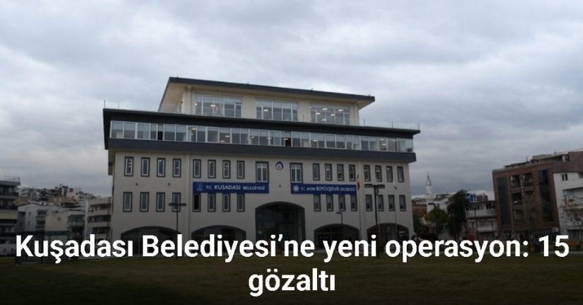 Kuşadası Belediyesi’ne yeni operasyon: 15 gözaltı