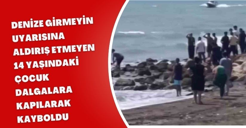 Denize girmeyin uyarısına aldırış etmeyen 14 yaşındaki çocuk dalgalara kapılarak kayboldu