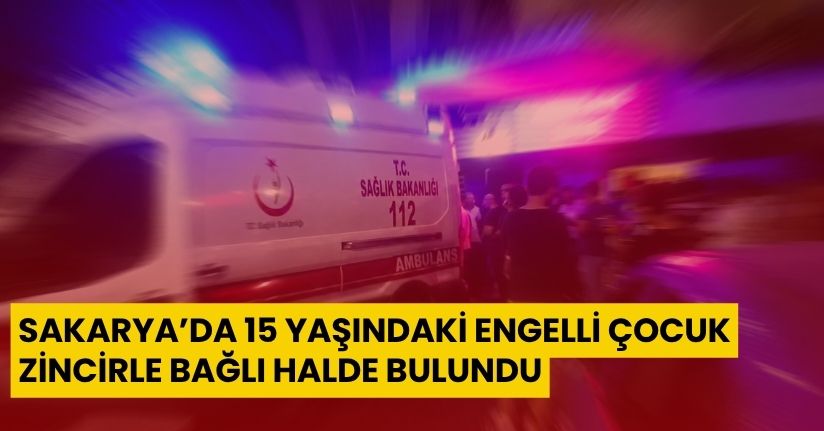 Sakarya’da 15 yaşındaki engelli çocuk zincirle bağlı halde bulundu