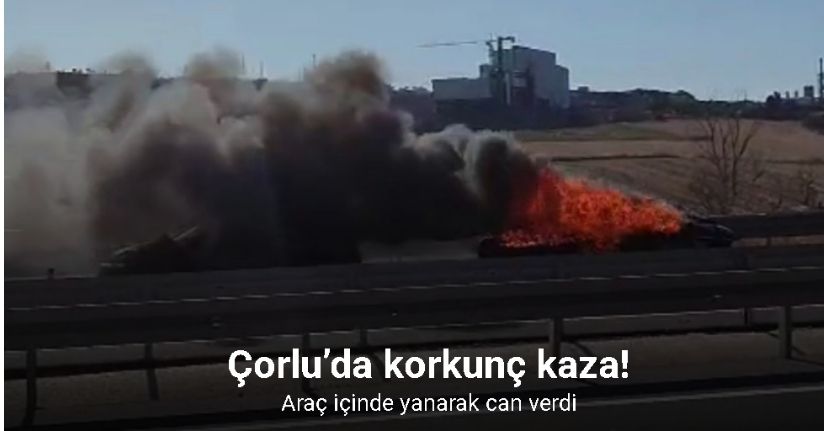 Çorlu’da korkunç kaza: Araç içinde yanarak can verdi