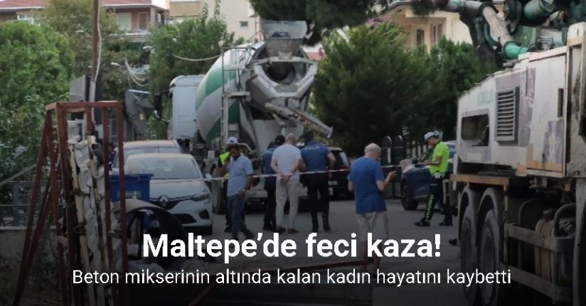 Maltepe’de beton mikserinin altında kalan kadın hayatını kaybetti