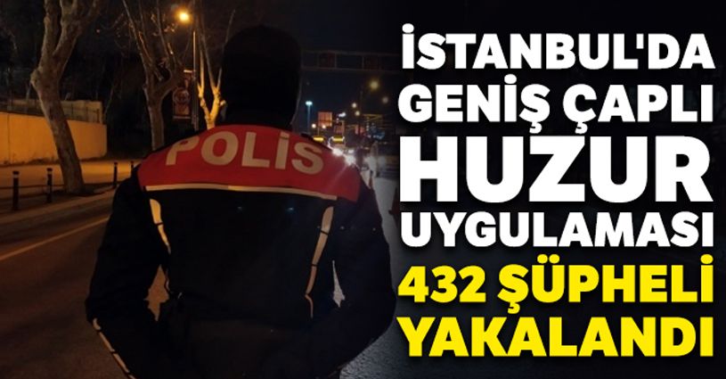 İstanbul'da geniş çaplı huzur uygulaması yapıldı: 432 şüpheli yakalandı