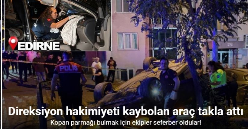 Edirne’de takla atan otomobilde bir kişinin parmağı koptu, ekipler kopan parmağı bulmak için seferber oldu