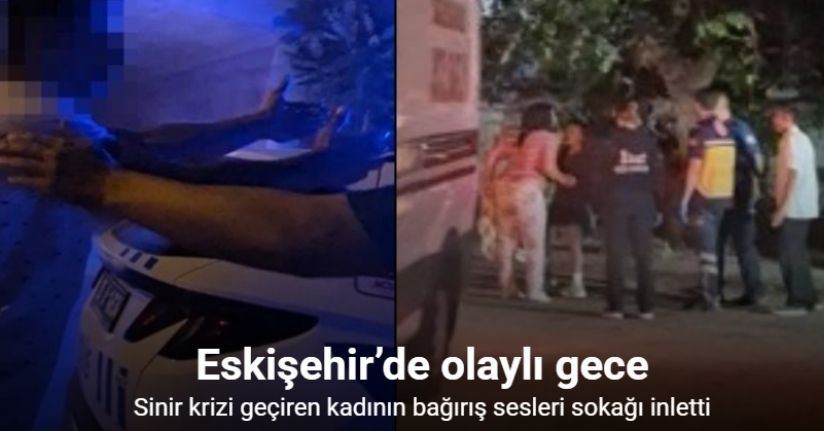Eskişehir’de olaylı gece: Sinir krizi geçiren kadının bağırış sesleri sokağı inletti