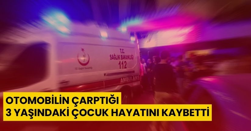 Otomobilin çarptığı 3 yaşındaki çocuk hayatını kaybetti