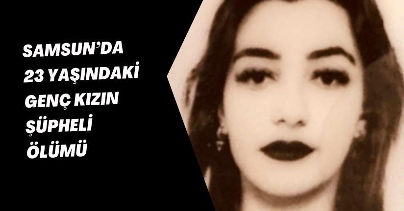 Samsun’da 23 yaşındaki genç kızın şüpheli ölümü