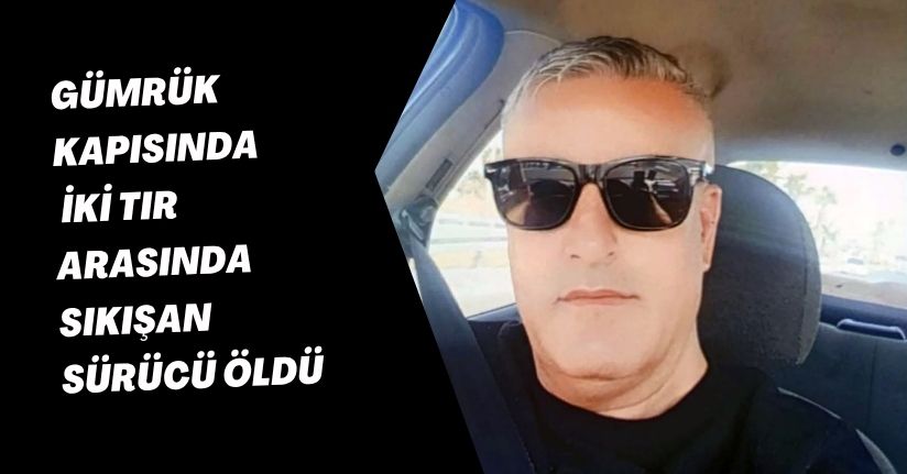 Gümrük kapısında iki TIR arasında sıkışan sürücü öldü