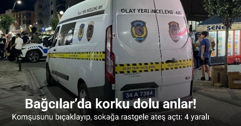 Bağcılar’da komşusunu bıçaklayıp, sokağa rastgele ateş açtı: 4 yaralı