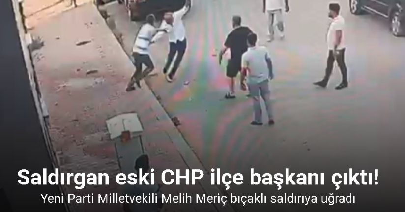 Yeni Parti Milletvekili Melih Meriç bıçaklı saldırıya uğradı! Saldırgan eski CHP ilçe başkanı çıktı