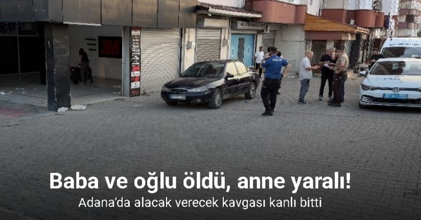 Adana’da alacak verecek kavgası kanlı bitti: Baba ve oğlu öldü, anne yaralı