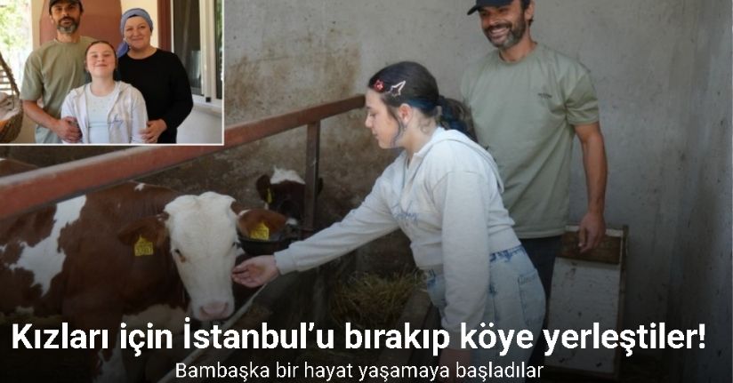 Kızları için İstanbul’u bırakıp köye yerleştiler, bambaşka bir hayat yaşamaya başladılar