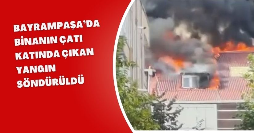 Bayrampaşa’da binanın çatı katında çıkan yangın söndürüldü 
