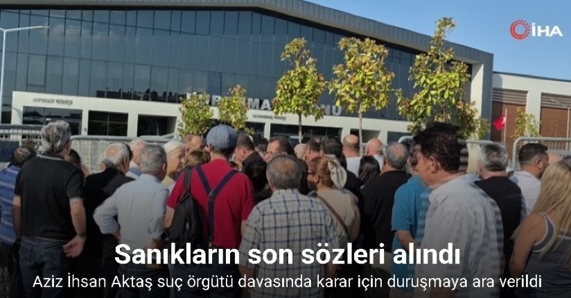 Aziz İhsan Aktaş suç örgütü davasında karar için duruşmaya ara verildi