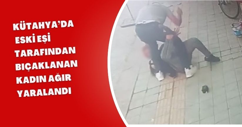 Kütahya’da eski eşi tarafından bıçaklanan kadın ağır yaralandı