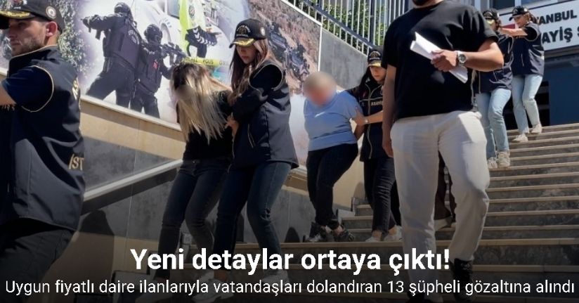 Uygun fiyatlı daire ilanlarıyla vatandaşları dolandıran 13 şüpheli gözaltına alındı: Yeni detaylar ortaya çıktı