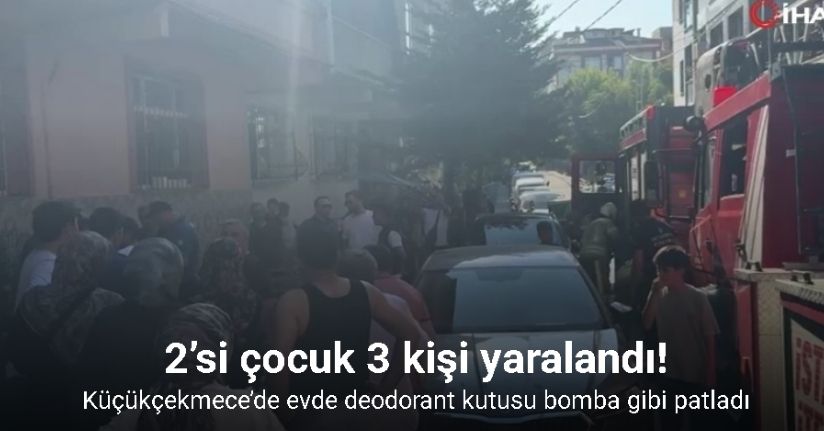 Küçükçekmece’de evde deodorant kutusu patladı: 2’si çocuk 3 kişi yaralandı