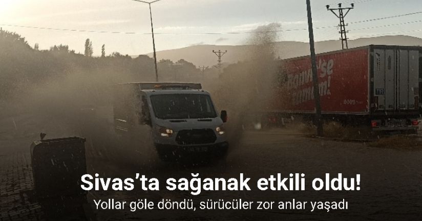 Sivas’ta sağanak yolları göle çevirdi, sürücüler zor anlar yaşadı