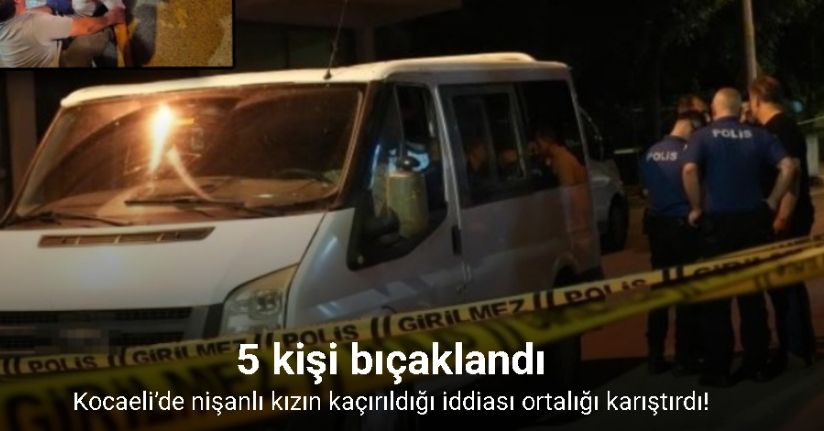 Nişanlı kızın kaçırıldığı iddiası ortalığı karıştırdı: 5 kişi bıçaklandı
