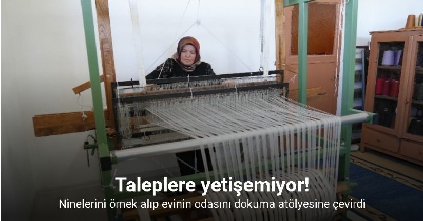 Ninelerini örnek alıp evinin odasını dokuma atölyesine çevirdi, şimdi taleplere yetişemiyor