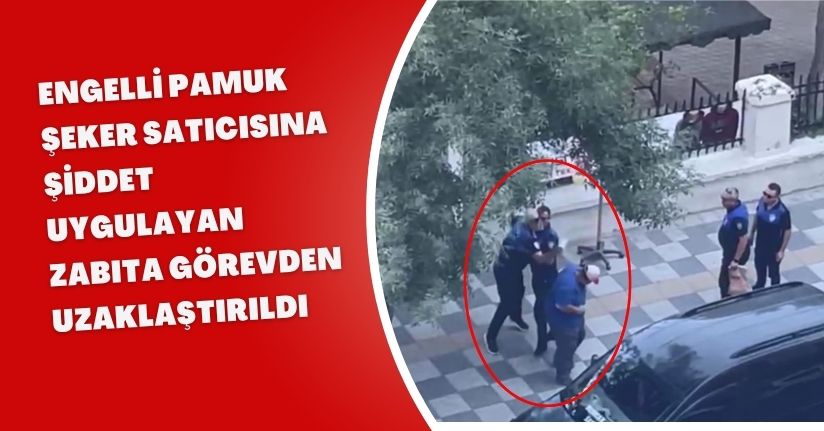 Engelli pamuk şeker satıcısına şiddet uygulayan zabıta görevden uzaklaştırıldı