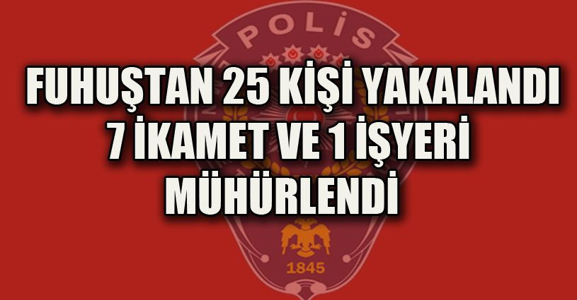 Fuhuştan 25 şahıs yakalandı, 7 ikamet ve 1 işyeri mühürlendi